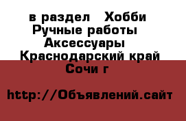  в раздел : Хобби. Ручные работы » Аксессуары . Краснодарский край,Сочи г.